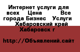 Интернет услуги для всех! › Цена ­ 300 - Все города Бизнес » Услуги   . Хабаровский край,Хабаровск г.